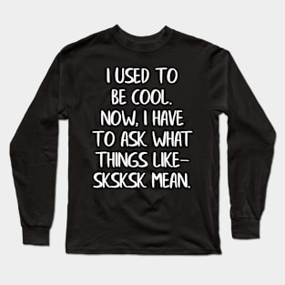 I Used to Be Cool Now I Have To Ask What Things Like SKSKSK Mean Long Sleeve T-Shirt